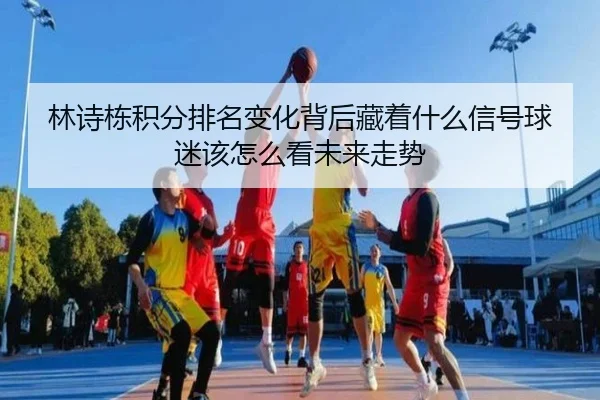 林诗栋积分排名变化背后藏着什么信号球迷该怎么看未来走势 - kaiyun